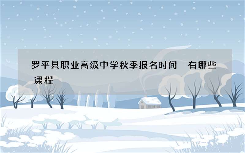 罗平县职业高级中学秋季报名时间 有哪些课程